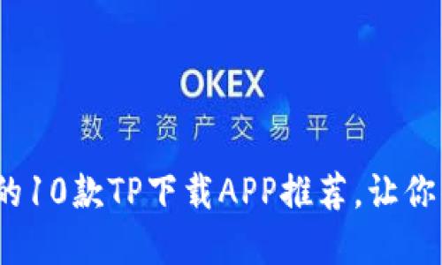 2023年最受欢迎的10款TP下载APP推荐，让你的下载体验更顺畅